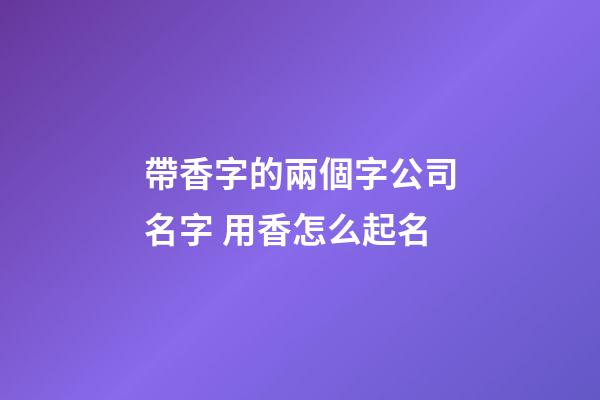 帶香字的兩個字公司名字 用香怎么起名-第1張-公司起名-玄機派